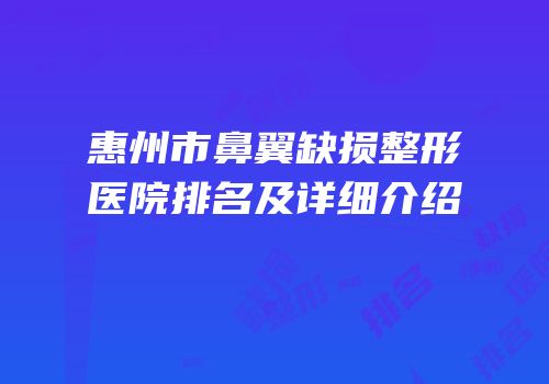 惠州市鼻翼缺损整形医院排名及详细介绍