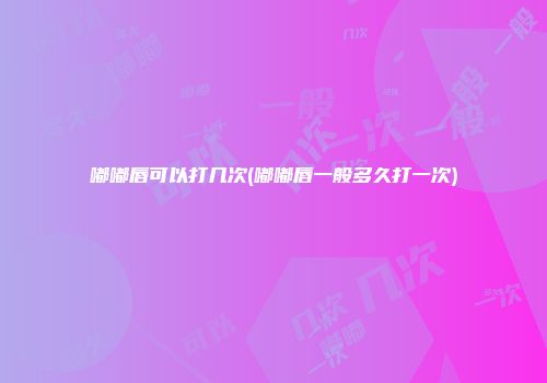 嘟嘟唇可以打几次(嘟嘟唇一般多久打一次)