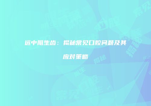 远中阻生齿：揭秘常见口腔问题及其应对策略