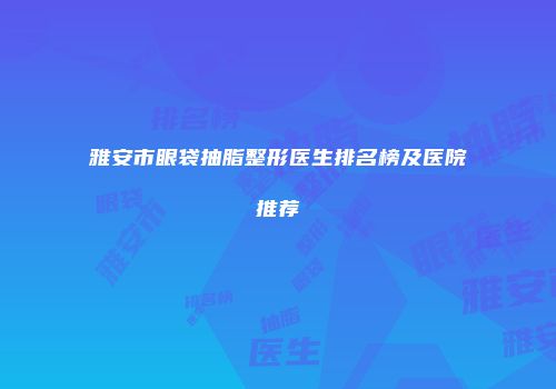 雅安市眼袋抽脂整形医生排名榜及医院推荐