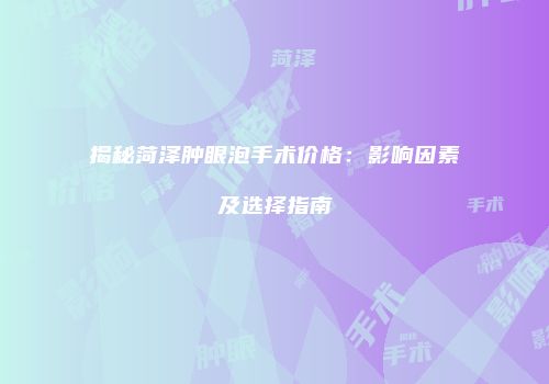 揭秘菏泽肿眼泡手术价格：影响因素及选择指南