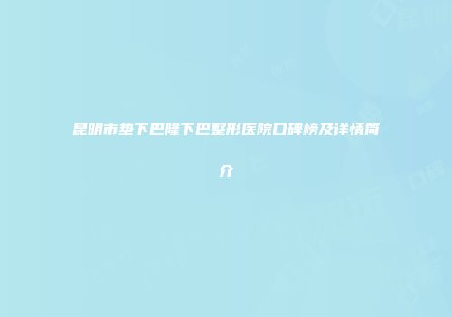 昆明市垫下巴隆下巴整形医院口碑榜及详情简介