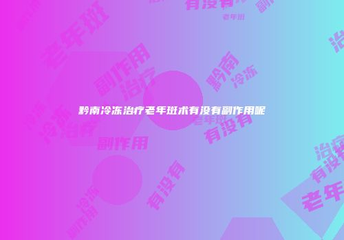 黔南冷冻治疗老年斑术有没有副作用呢
