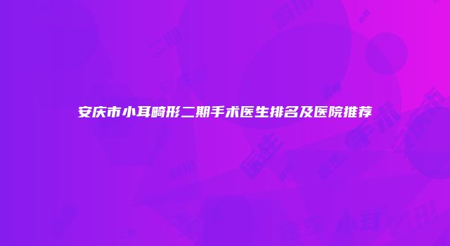 安庆市小耳畸形二期手术医生排名及医院推荐