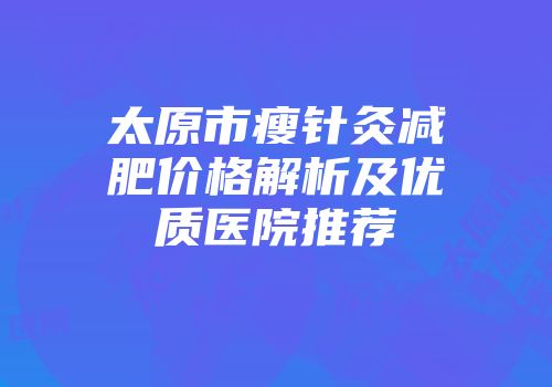 太原市瘦针灸减肥价格解析及优质医院推荐