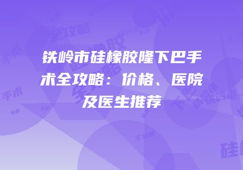 铁岭市硅橡胶隆下巴手术全攻略：价格、医院及医生推荐