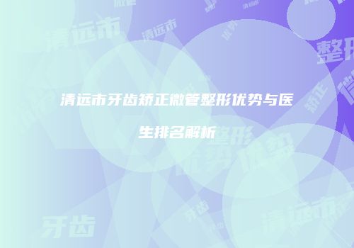 清远市牙齿矫正微管整形优势与医生排名解析