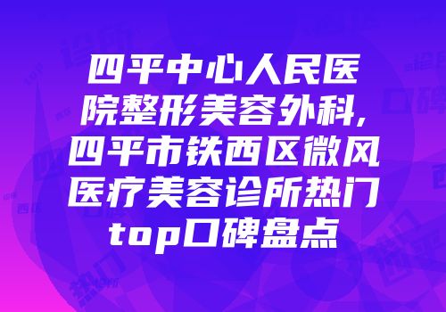 四平中心人民医院整形美容外科,四平市铁西区微风医疗美容诊所热门top口碑盘点