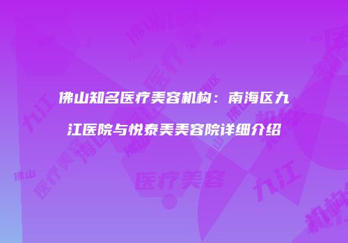 佛山知名医疗美容机构：南海区九江医院与悦泰美美容院详细介绍