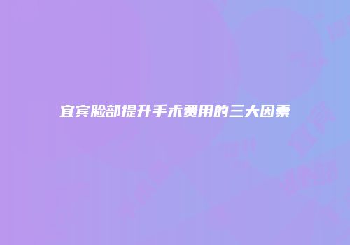 宜宾脸部提升手术费用的三大因素