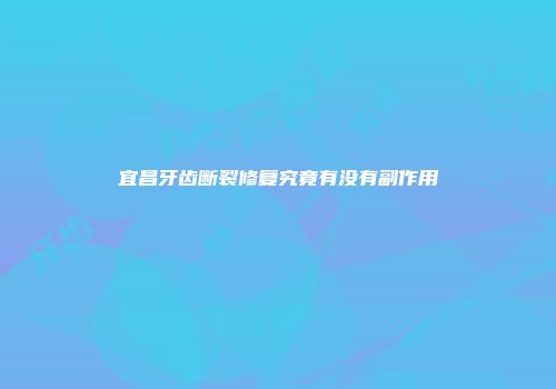 宜昌牙齿断裂修复究竟有没有副作用