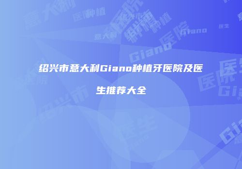 绍兴市意大利Giano种植牙医院及医生推荐大全