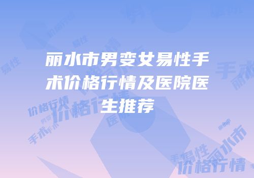 丽水市男变女易性手术价格行情及医院医生推荐