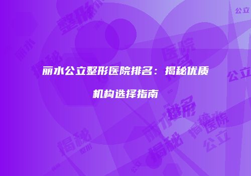 丽水公立整形医院排名：揭秘优质机构选择指南