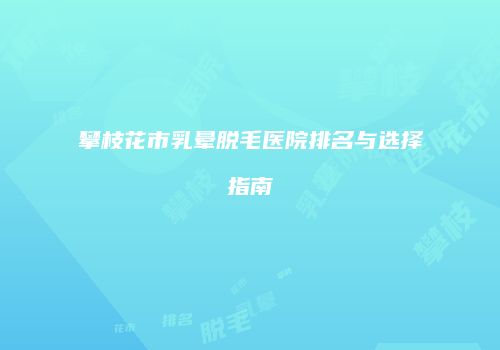 攀枝花市乳晕脱毛医院排名与选择指南