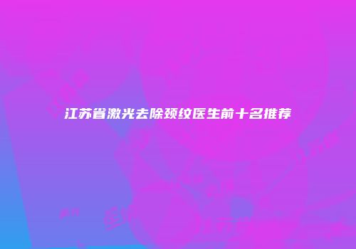 江苏省激光去除颈纹医生前十名推荐