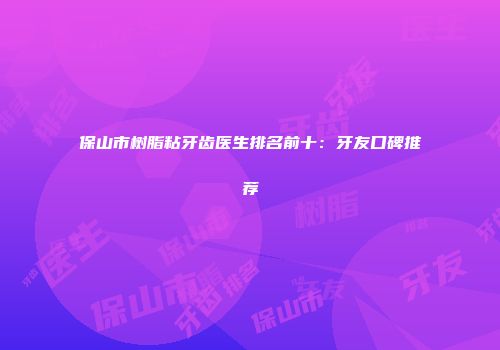 保山市树脂粘牙齿医生排名前十：牙友口碑推荐