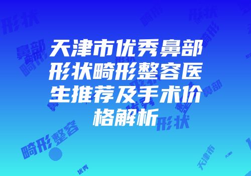 天津市优秀鼻部形状畸形整容医生推荐及手术价格解析