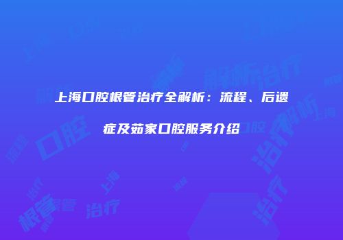 上海口腔根管治疗全解析：流程、后遗症及茹家口腔服务介绍