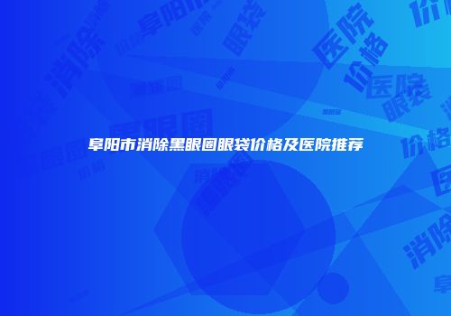 阜阳市消除黑眼圈眼袋价格及医院推荐