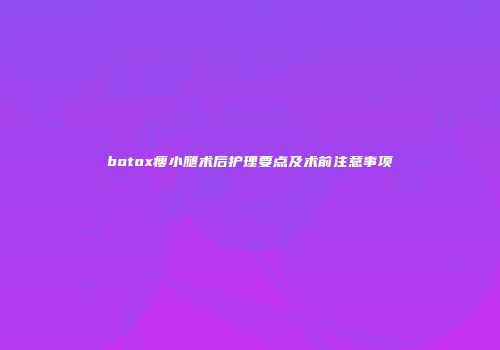 botox瘦小腿术后护理要点及术前注意事项