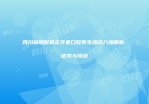 四川省隐形矫正牙套口腔医生排名八强解析：优势与特色