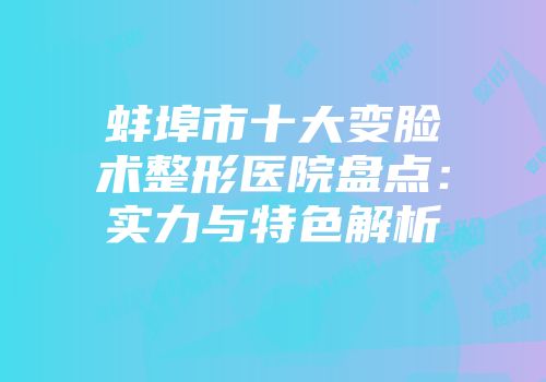 蚌埠市十大变脸术整形医院盘点：实力与特色解析