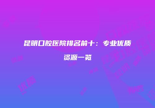 昆明口腔医院排名前十：专业优质资源一览