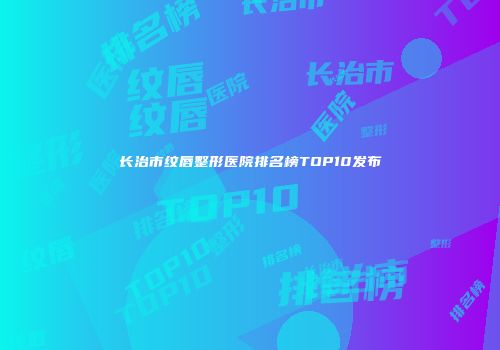长治市纹唇整形医院排名榜TOP10发布