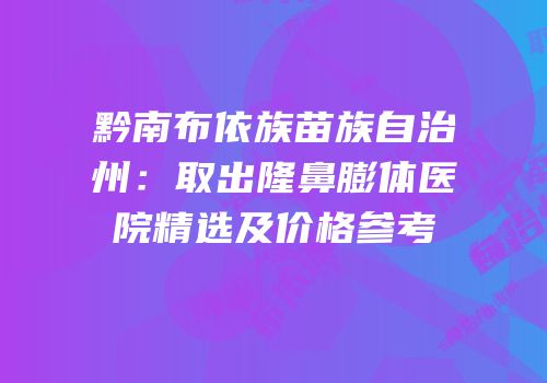 黔南布依族苗族自治州：取出隆鼻膨体医院精选及价格参考