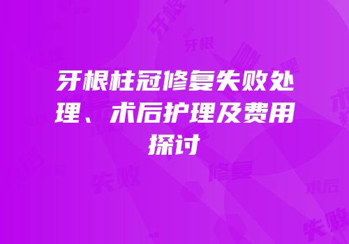 牙根柱冠修复失败处理、术后护理及费用探讨