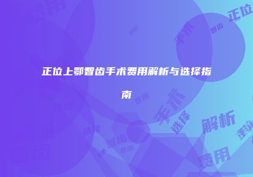 正位上鄂智齿手术费用解析与选择指南