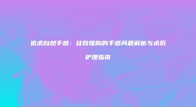 追求自然手感：硅胶隆胸的手感问题解析与术后护理指南