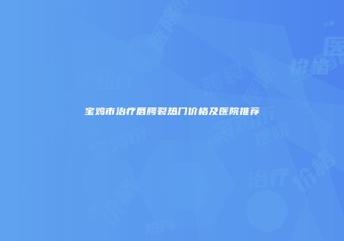 宝鸡市治疗唇腭裂热门价格及医院推荐
