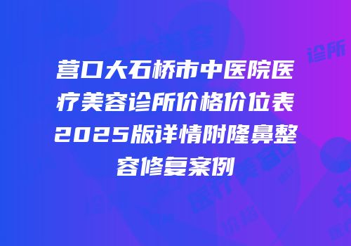 营口大石桥市中医院医疗美容诊所价格价位表2025版详情附隆鼻整容修复案例
