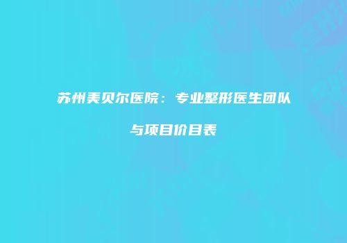 苏州美贝尔医院：专业整形医生团队与项目价目表