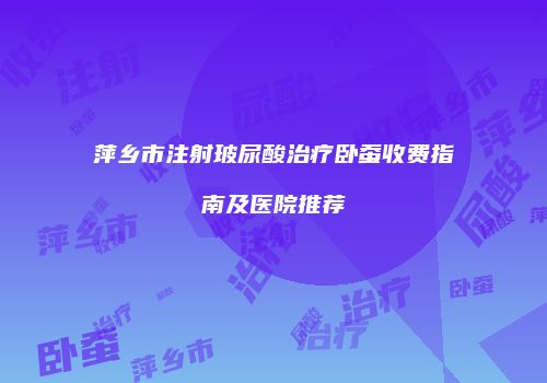 萍乡市注射玻尿酸治疗卧蚕收费指南及医院推荐