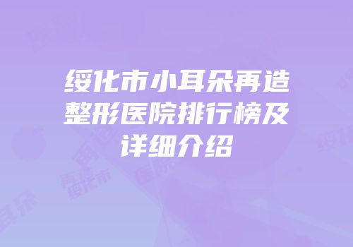 绥化市小耳朵再造整形医院排行榜及详细介绍