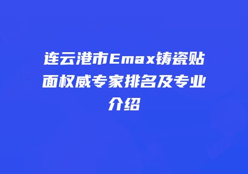 连云港市Emax铸瓷贴面权威专家排名及专业介绍