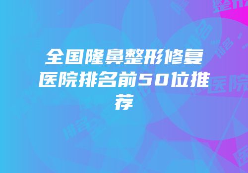 全国隆鼻整形修复医院排名前50位推荐