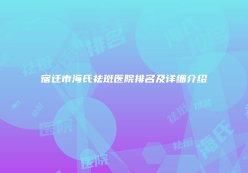 宿迁市海氏祛斑医院排名及详细介绍