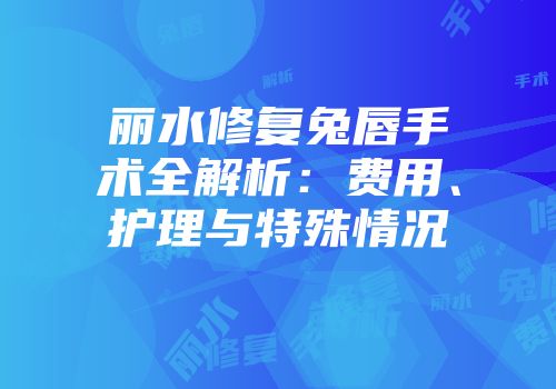 丽水修复兔唇手术全解析：费用、护理与特殊情况