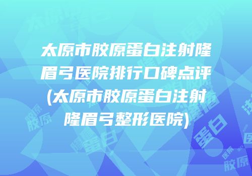 太原市胶原蛋白注射隆眉弓医院排行口碑点评(太原市胶原蛋白注射隆眉弓整形医院)