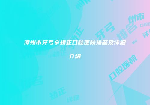 漳州市牙弓窄矫正口腔医院排名及详细介绍