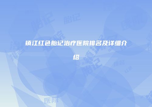镇江红色胎记治疗医院排名及详细介绍