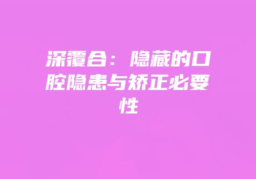 深覆合：隐藏的口腔隐患与矫正必要性