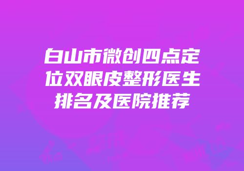 白山市微创四点定位双眼皮整形医生排名及医院推荐