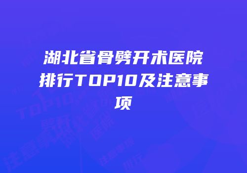 湖北省骨劈开术医院排行TOP10及注意事项