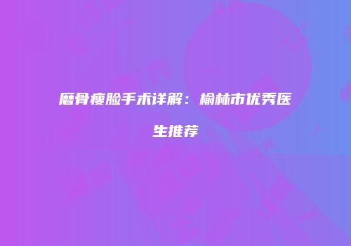 磨骨瘦脸手术详解：榆林市优秀医生推荐