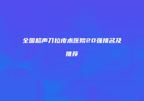 全国超声刀拉皮术医院20强排名及推荐